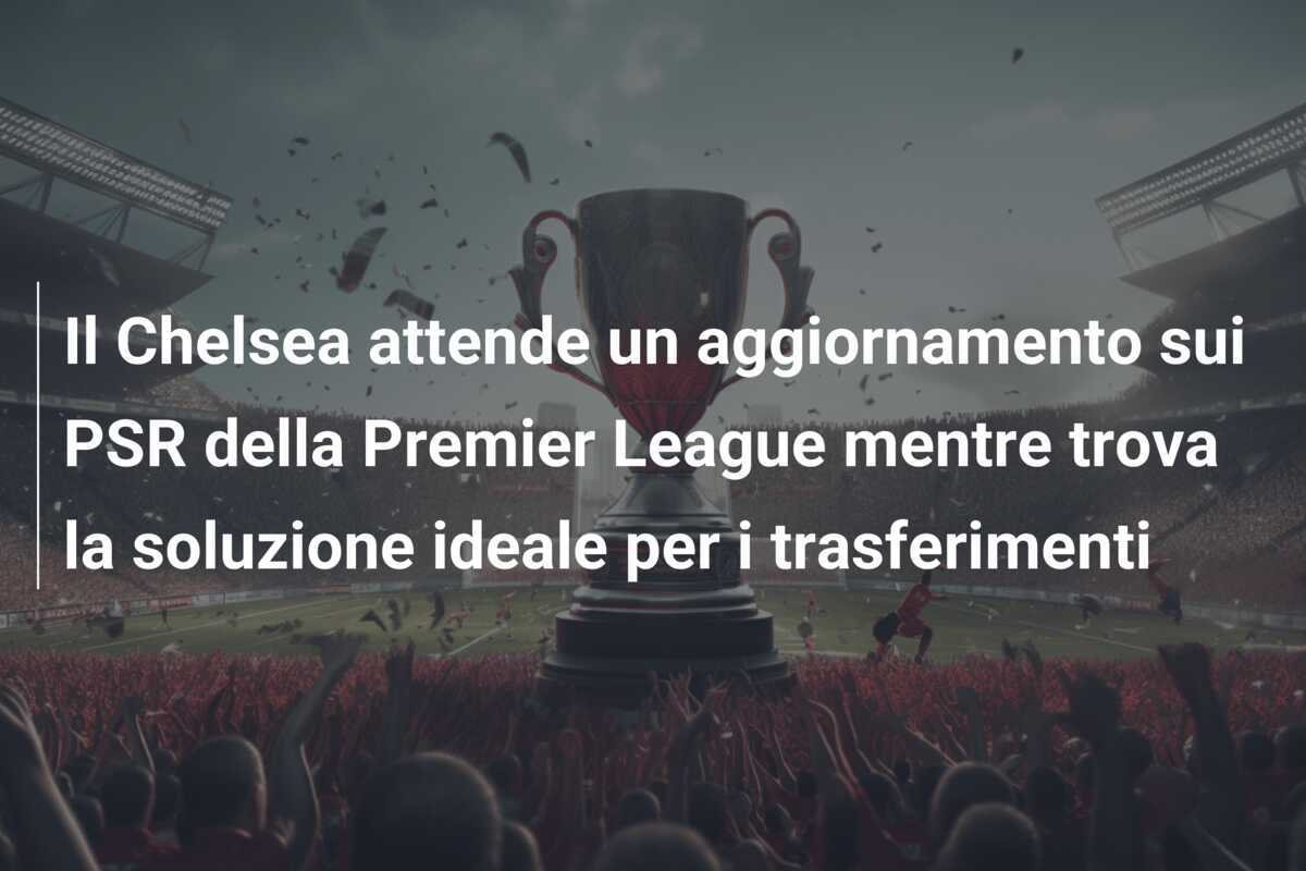 Il Chelsea attende un aggiornamento sui PSR della Premier League mentre trova la soluzione ideale per i trasferimenti