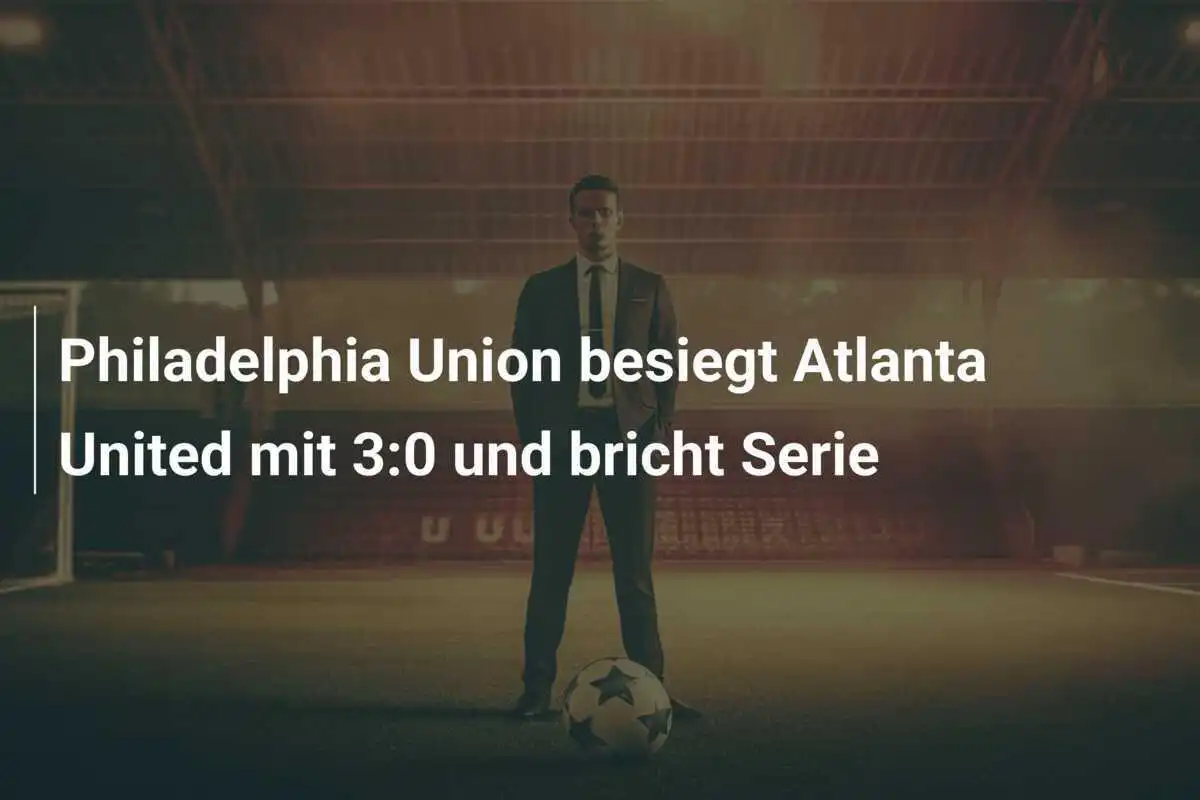 Philadelphia Union besiegt Atlanta United mit 3:0 und bricht Serie