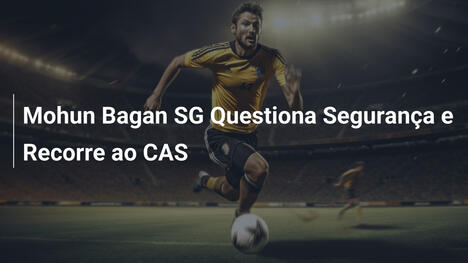 Mohun Bagan SG Questiona Segurança e Recorre ao CAS