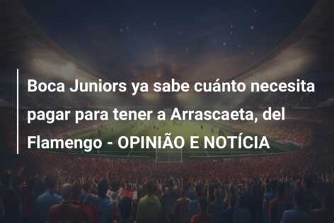 Boca Juniors ya sabe cuánto necesita pagar para tener a Arrascaeta, del Flamengo – OPINIÃO E NOTÍCIA