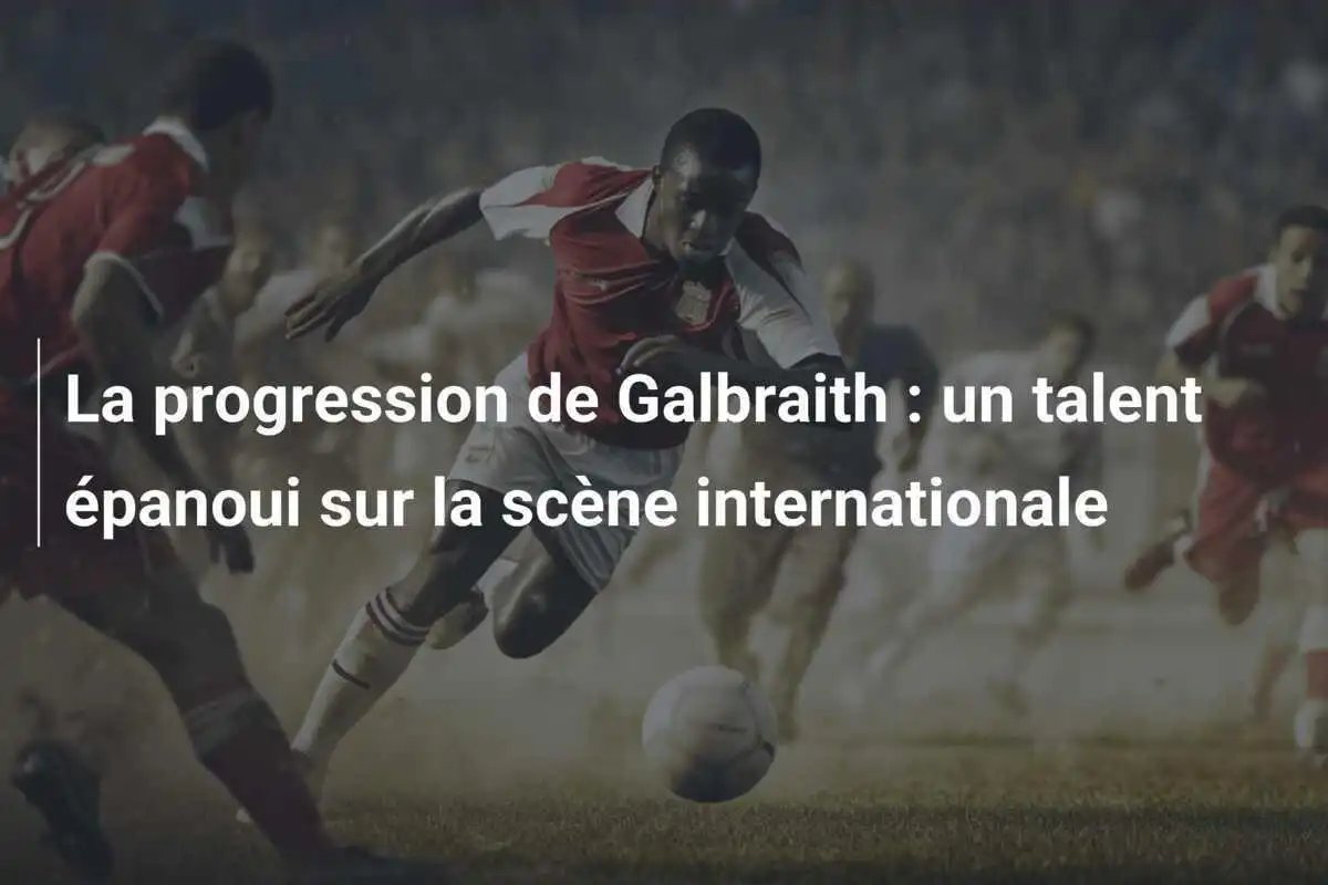 La progression de Galbraith : un talent épanoui sur la scène internationale