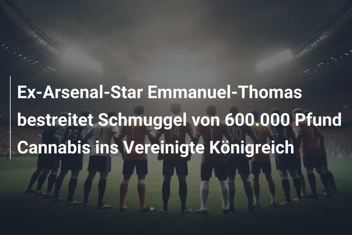 Ex-Arsenal-Star Emmanuel-Thomas bestreitet Schmuggel von 600.000 Pfund Cannabis ins Vereinigte Königreich