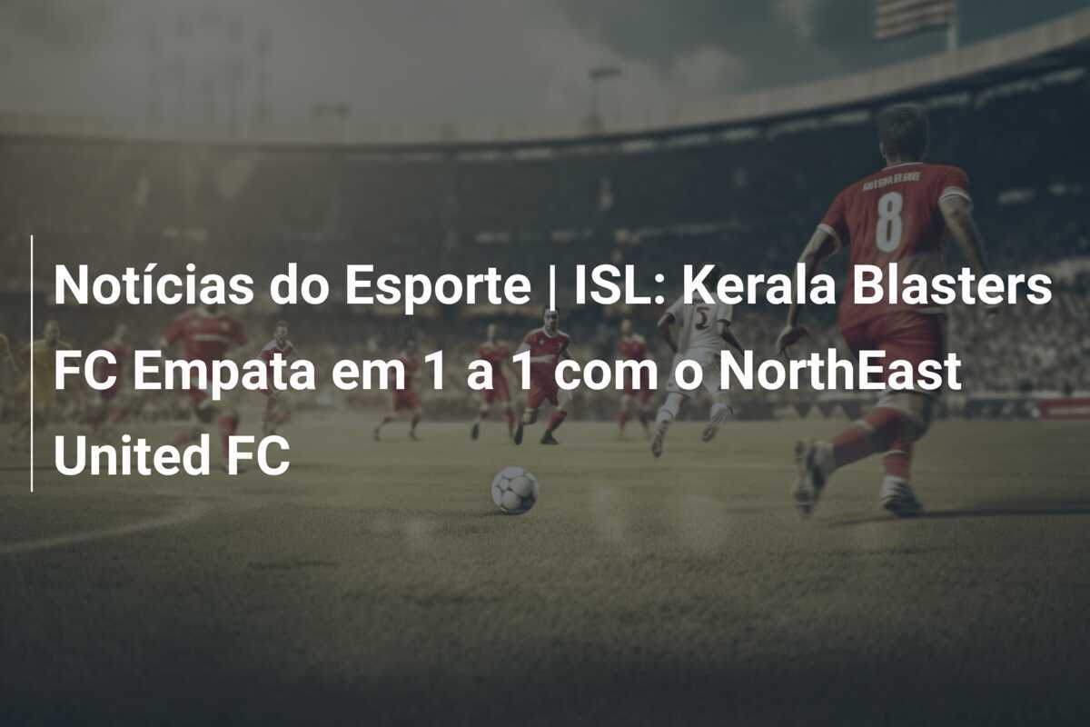 Notícias do Esporte | ISL: Kerala Blasters FC Empata em 1 a 1 com o NorthEast United FC