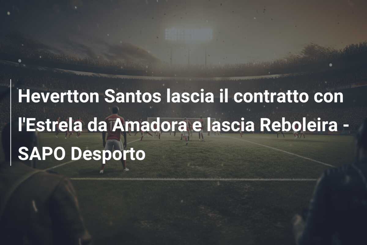 Hevertton Santos lascia il contratto con l’Estrela da Amadora e lascia Reboleira – SAPO Desporto