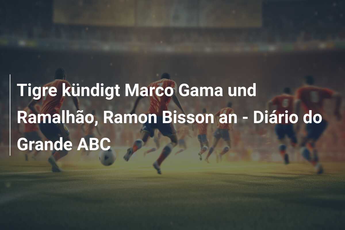 Tigre kündigt Marco Gama und Ramalhão, Ramon Bisson an – Diário do Grande ABC