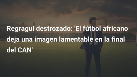 Regragui destrozado: 'El fútbol africano deja una imagen lamentable en la final del CAN'