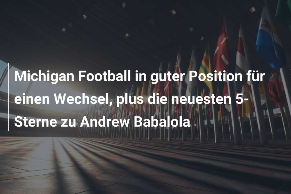 Michigan Football in guter Position für einen Wechsel, plus die neuesten 5-Sterne zu Andrew Babalola