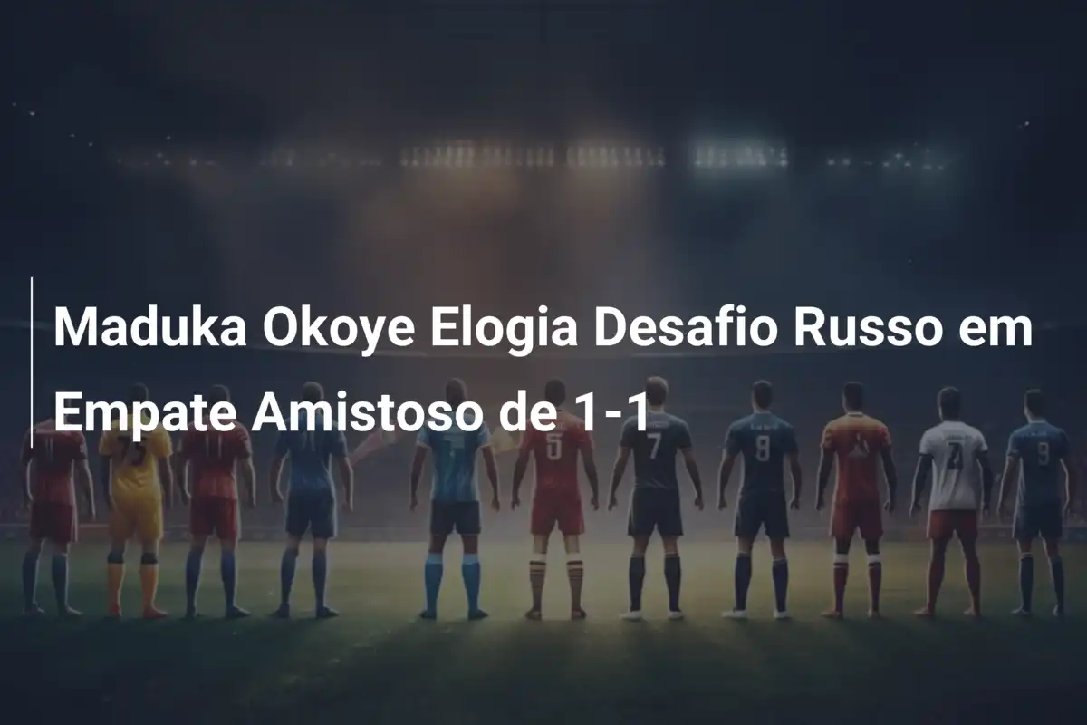 Maduka Okoye Elogia Desafio Russo em Empate Amistoso de 1-1