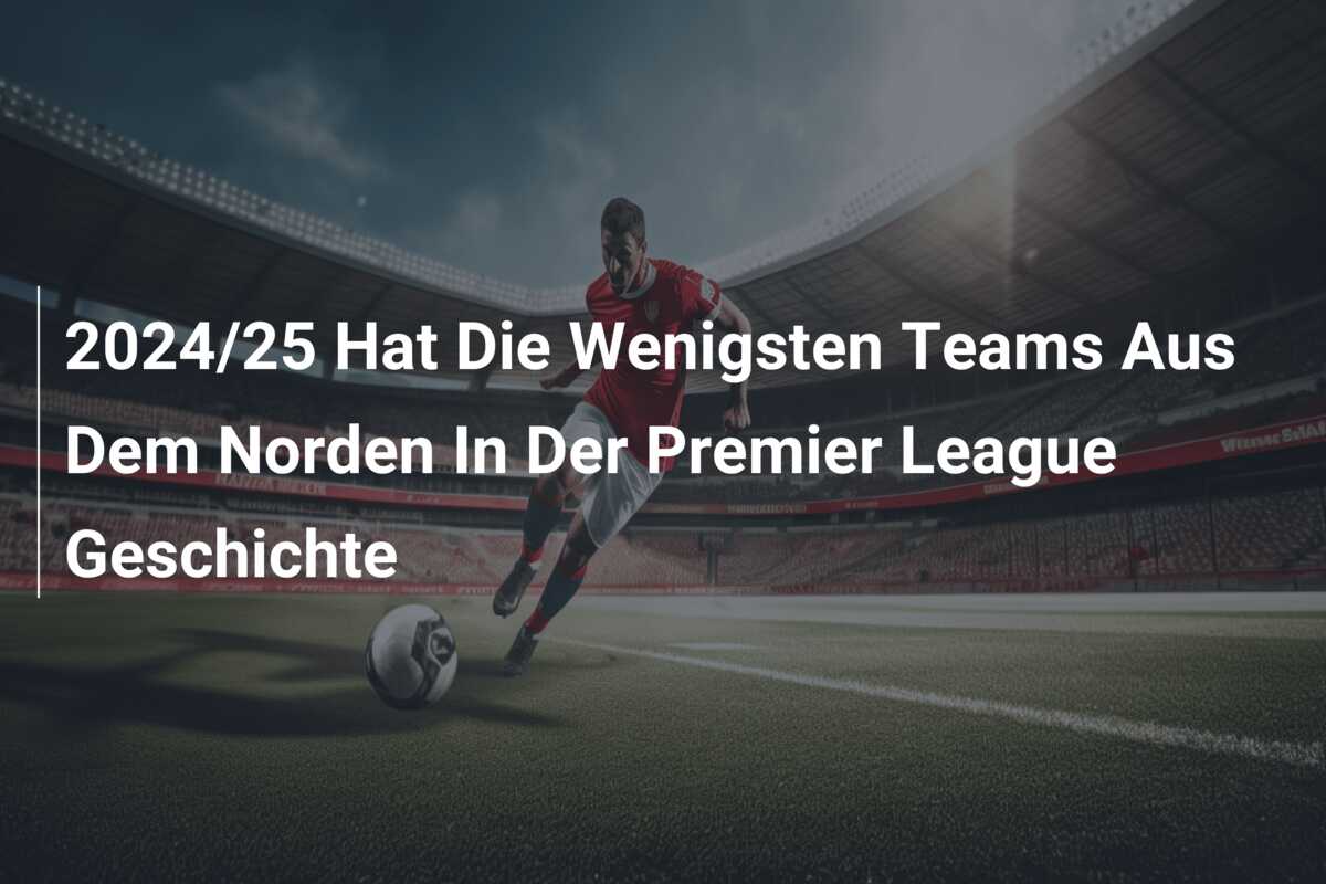 2024/25 Hat Die Wenigsten Teams Aus Dem Norden In Der Premier League Geschichte