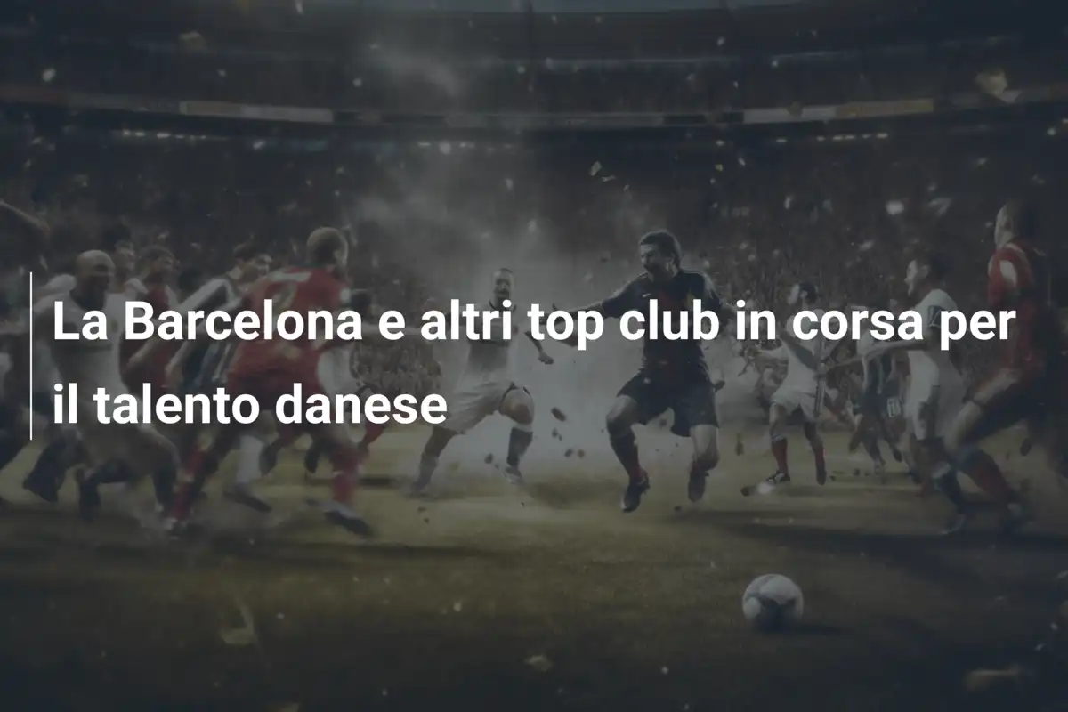 La Barcelona e altri top club in corsa per il talento danese