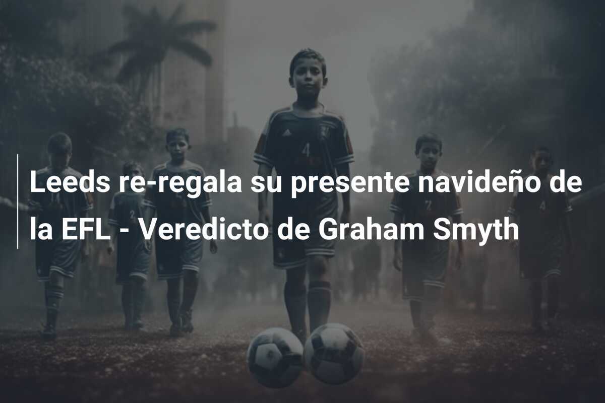 Leeds re-regala su presente navideño de la EFL - Veredicto de Graham Smyth