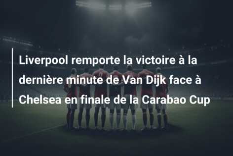 Liverpool remporte la victoire à la dernière minute de Van Dijk face à Chelsea en finale de la Carabao Cup