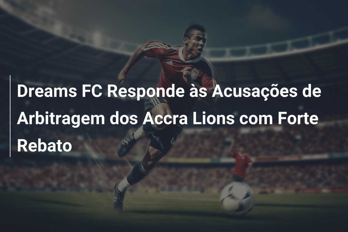 Dreams FC Responde às Acusações de Arbitragem dos Accra Lions com Forte Rebato