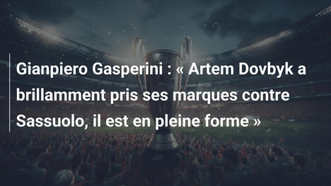 Gianpiero Gasperini : « Artem Dovbyk a brillamment pris ses marques contre Sassuolo, il est en pleine forme »