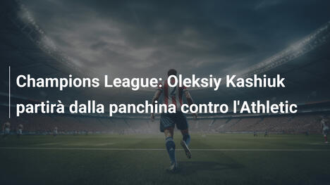 Champions League: Oleksiy Kashiuk partirà dalla panchina contro l'Athletic