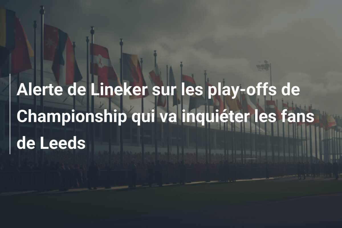 Alerte de Lineker sur les play-offs de Championship qui va inquiéter les fans de Leeds