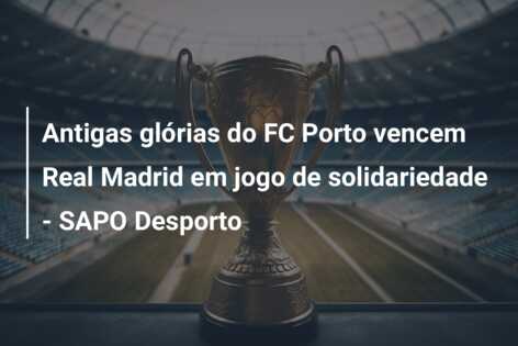 Antigas glórias do FC Porto vencem Real Madrid em jogo de solidariedade – SAPO Desporto