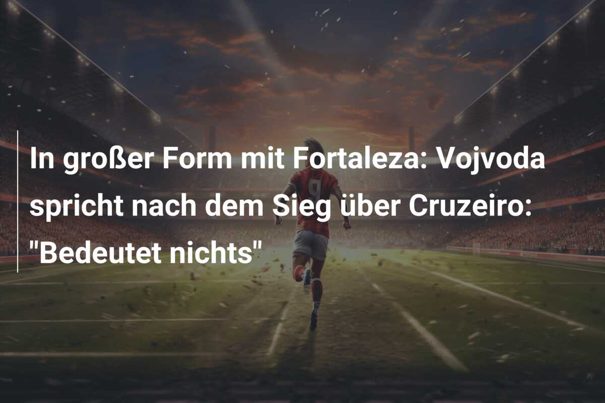 In großer Form mit Fortaleza: Vojvoda spricht nach dem Sieg über Cruzeiro: “Bedeutet nichts”