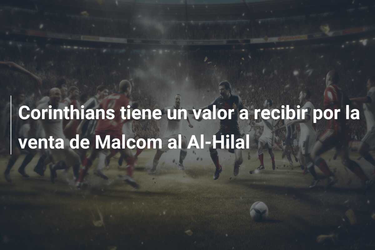Corinthians tiene un valor a recibir por la venta de Malcom al Al-Hilal