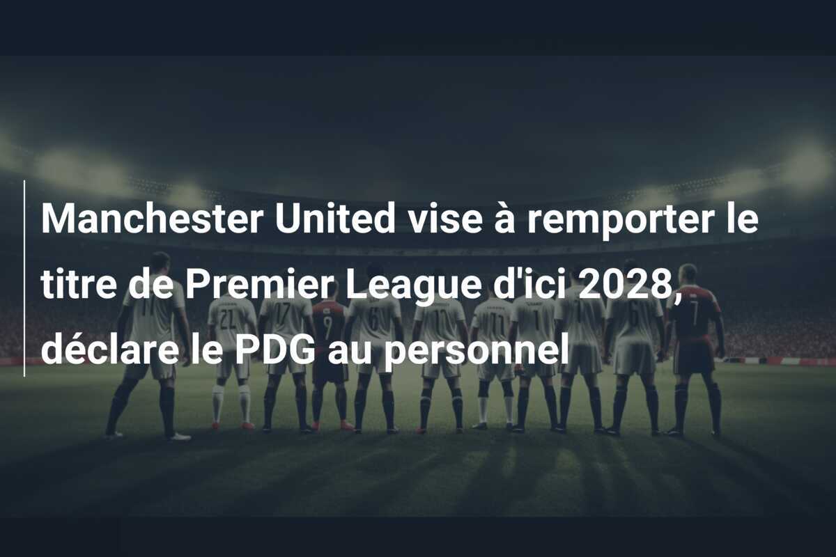 Manchester United vise à remporter le titre de Premier League d'ici 2028, déclare le PDG au personnel