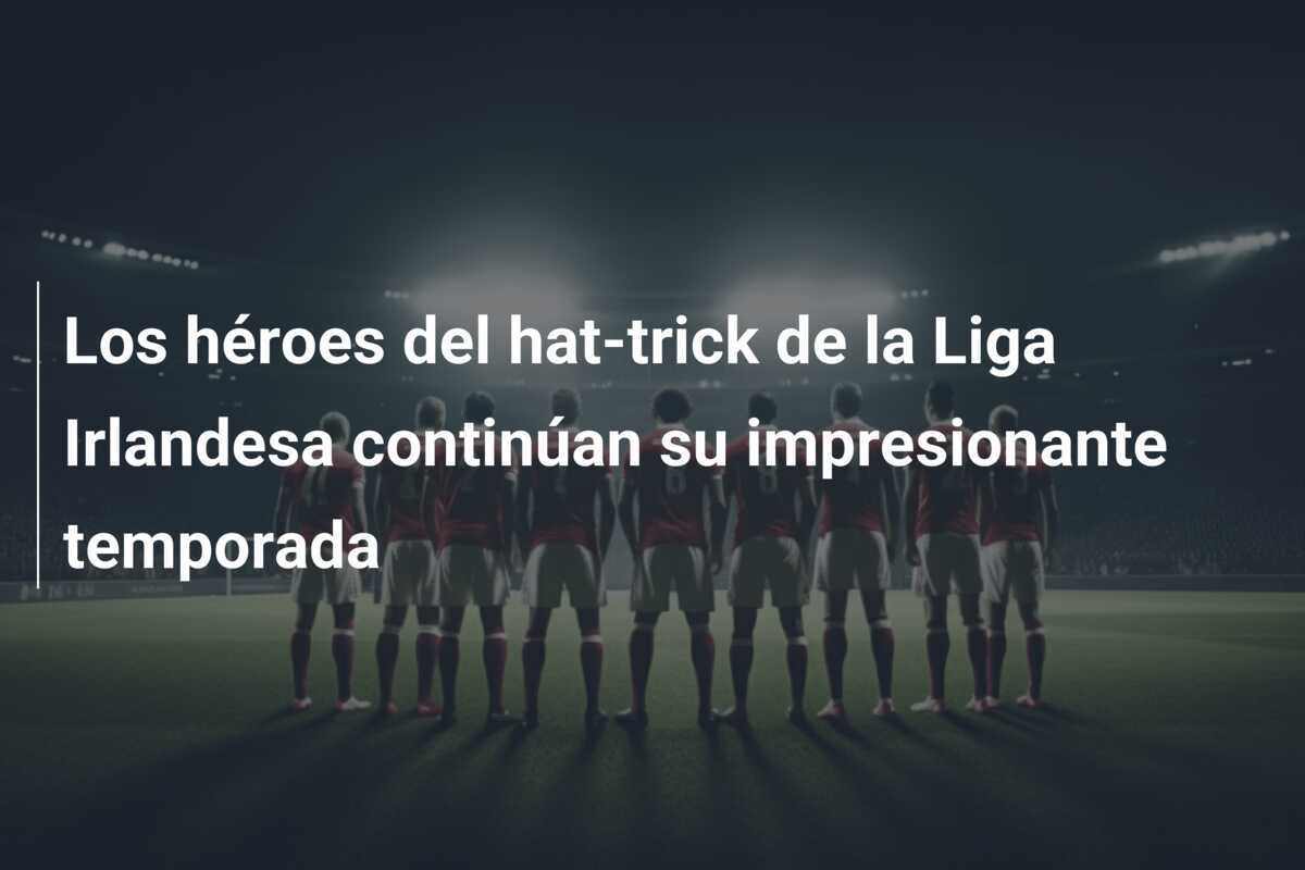 Los héroes del hat-trick de la Liga Irlandesa continúan su impresionante temporada