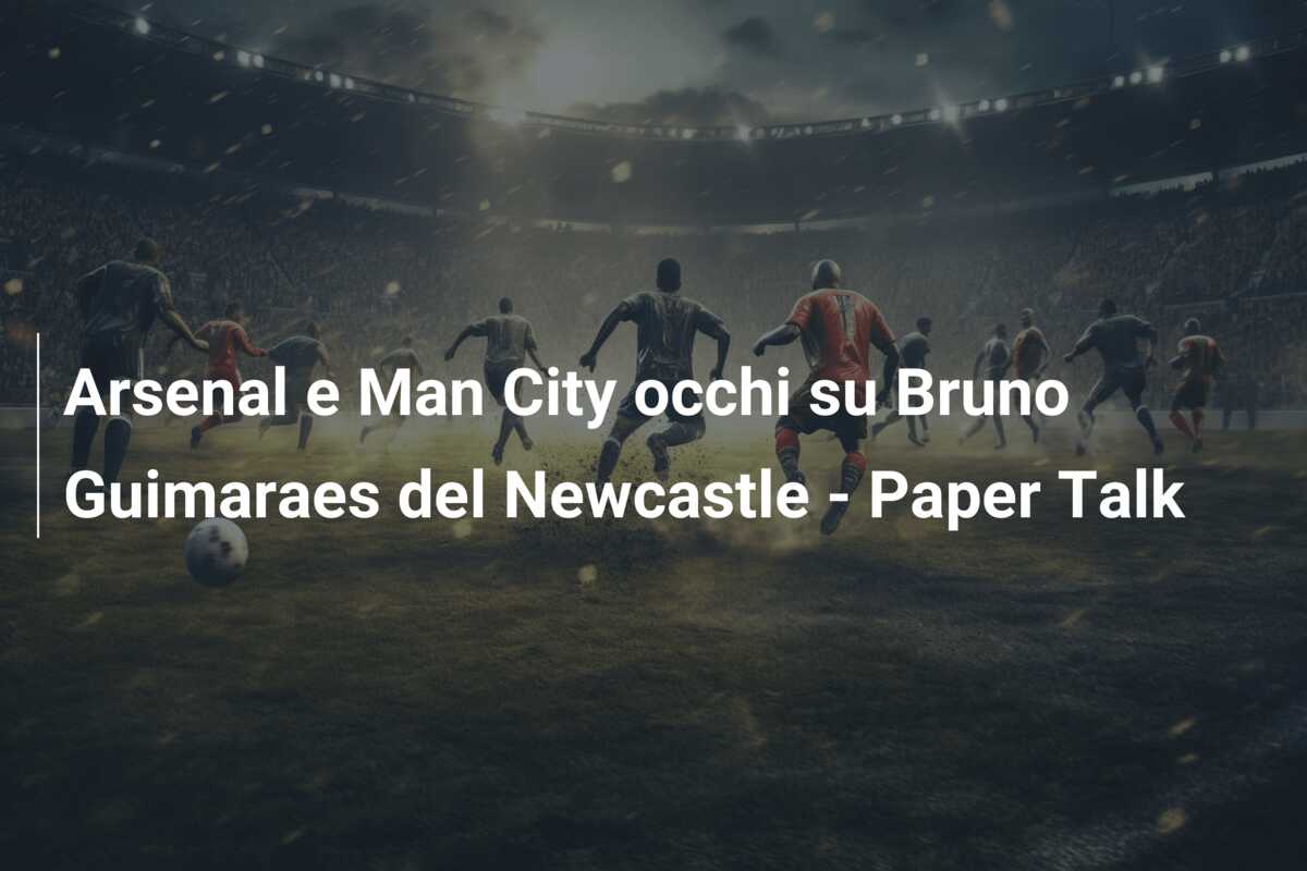 Arsenal e Man City occhi su Bruno Guimaraes del Newcastle – Paper Talk