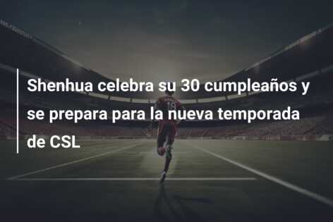 Shenhua celebra su 30 cumpleaños y se prepara para la nueva temporada de CSL
