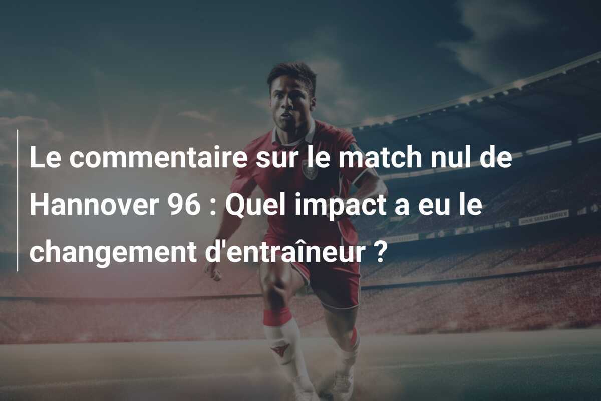 Le commentaire sur le match nul de Hannover 96 : Quel impact a eu le changement d'entraîneur ?