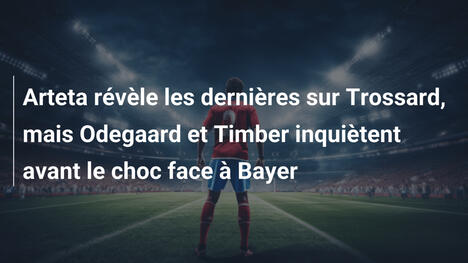 Arteta révèle les dernières sur Trossard, mais Odegaard et Timber inquiètent avant le choc face à Bayer