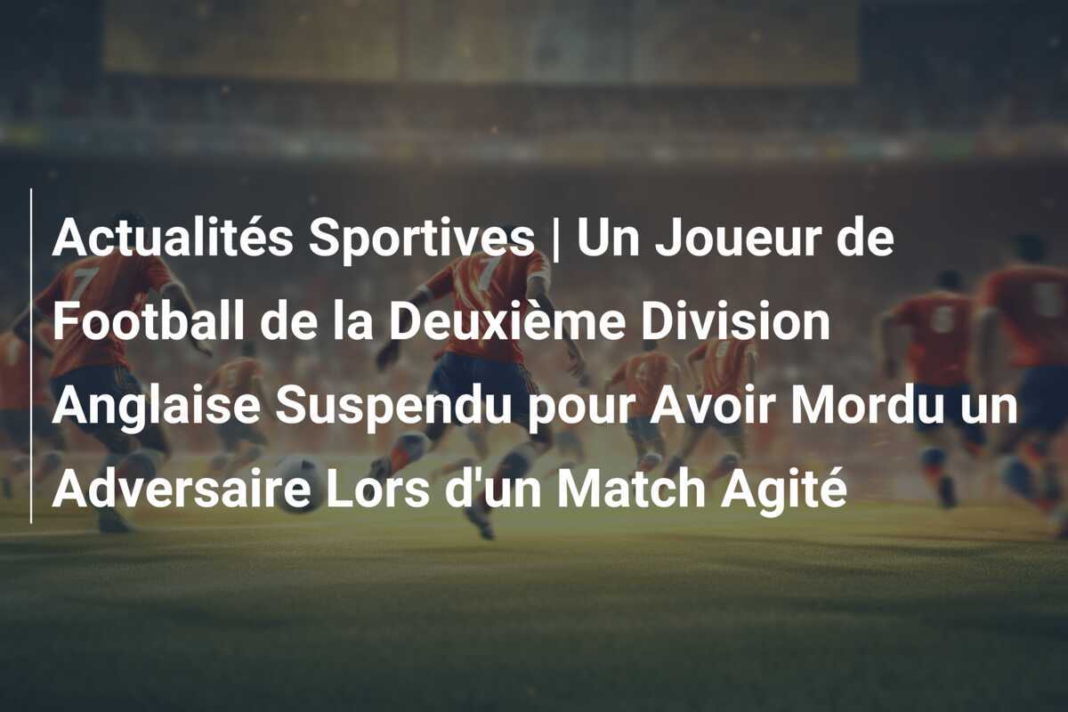 Actualités Sportives | Un Joueur de Football de la Deuxième Division Anglaise Suspendu pour Avoir Mordu un Adversaire Lors d'un Match Agité