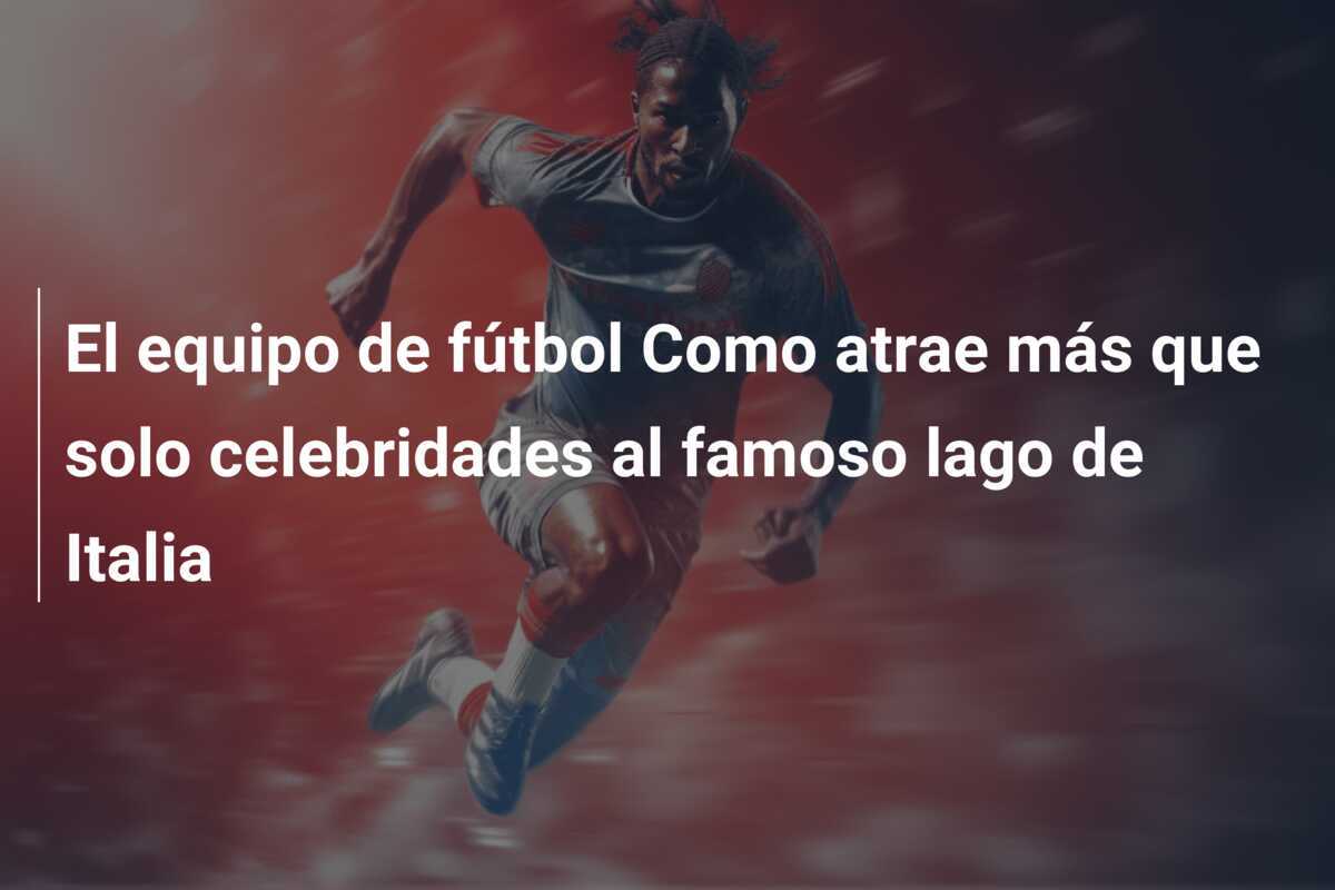 El equipo de fútbol Como atrae más que solo celebridades al famoso lago de Italia