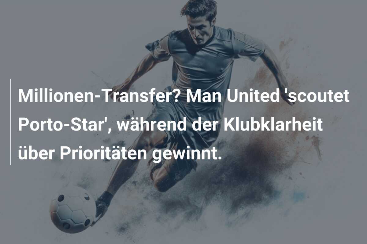 Millionen-Transfer? Man United 'scoutet Porto-Star', während der Klubklarheit über Prioritäten gewinnt.