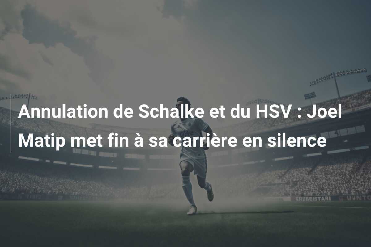 Annulation de Schalke et du HSV : Joel Matip met fin à sa carrière en silence