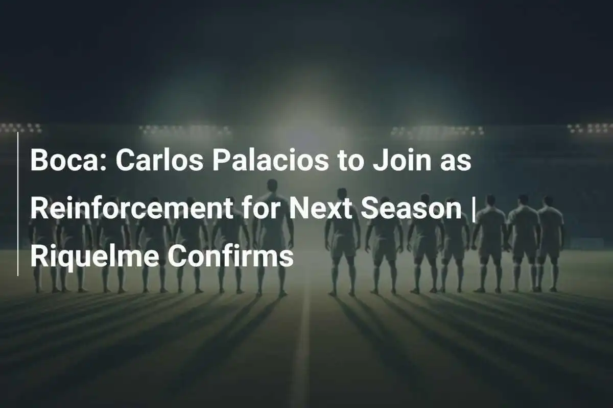 Boca: Carlos Palacios Bergabung sebagai Penguat untuk Musim Depan | Riquelme Konfirmasi
