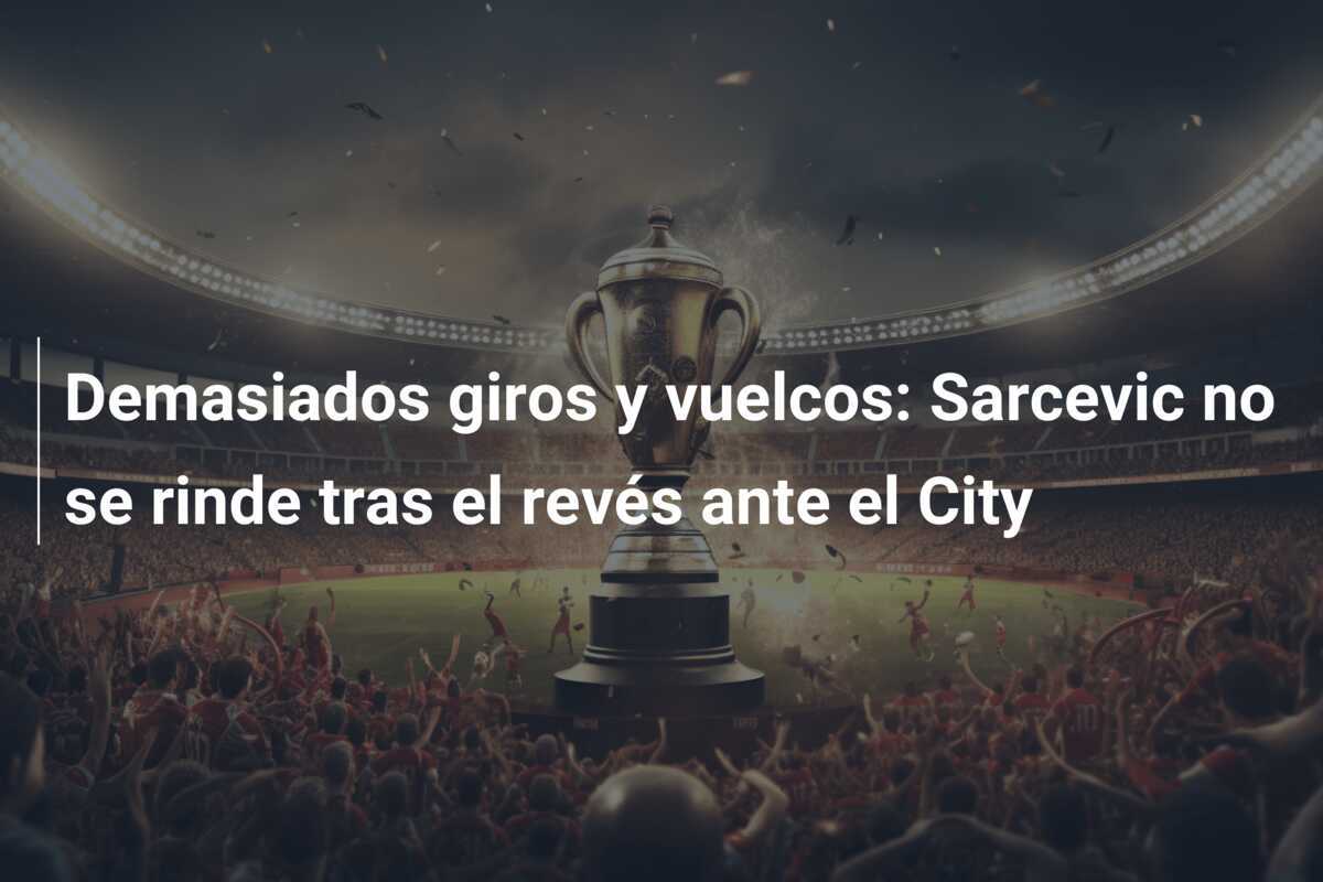 Demasiados giros y vuelcos: Sarcevic no se rinde tras el revés ante el City