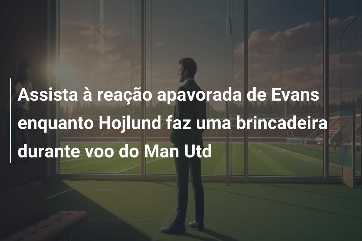 Assista à reação apavorada de Evans enquanto Hojlund faz uma brincadeira durante voo do Man Utd