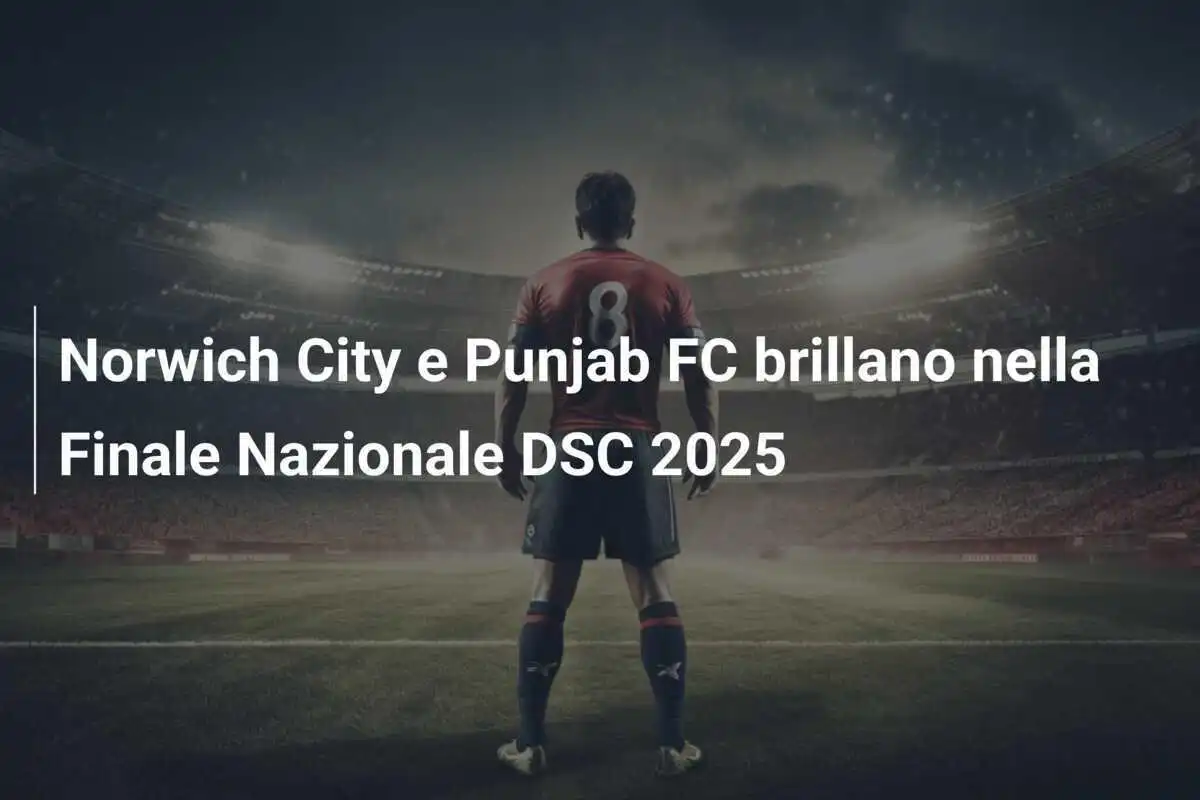 Norwich City e Punjab FC brillano nella Finale Nazionale DSC 2025