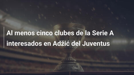 Al menos cinco clubes de la Serie A interesados en Adžić del Juventus