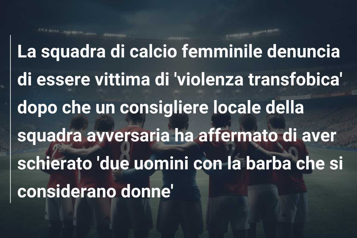 La squadra di calcio femminile denuncia di essere vittima di 'violenza transfobica' dopo che un consigliere locale della squadra avversaria ha affermato di aver schierato 'due uomini con la barba che si considerano donne'
