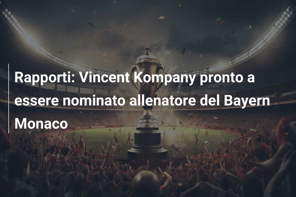 Rapporti: Vincent Kompany pronto a essere nominato allenatore del Bayern Monaco