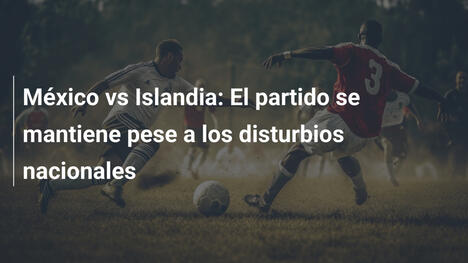 México vs Islandia: El partido se mantiene pese a los disturbios nacionales