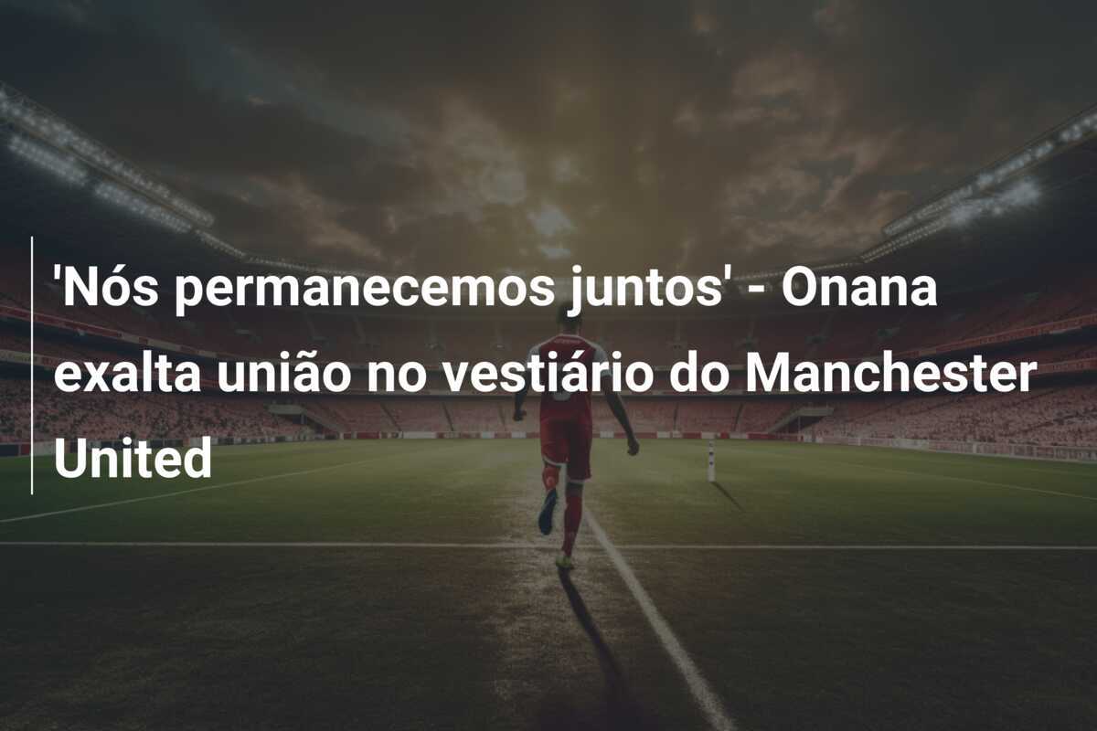 'Nós permanecemos juntos' - Onana exalta união no vestiário do Manchester United