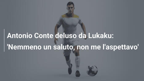 Antonio Conte deluso da Lukaku: 'Nemmeno un saluto, non me l'aspettavo'