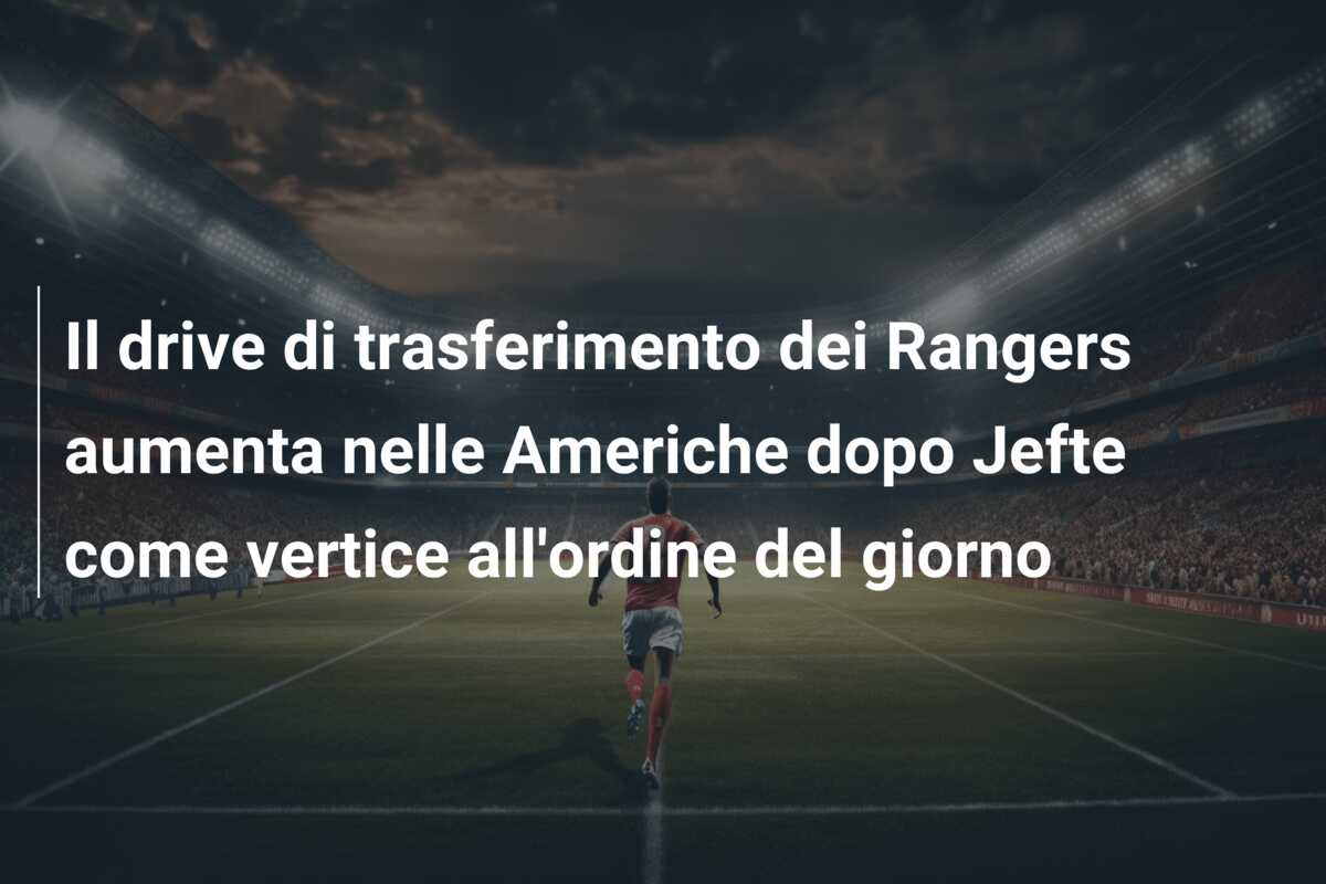 Il drive di trasferimento dei Rangers aumenta nelle Americhe dopo Jefte come vertice all’ordine del giorno