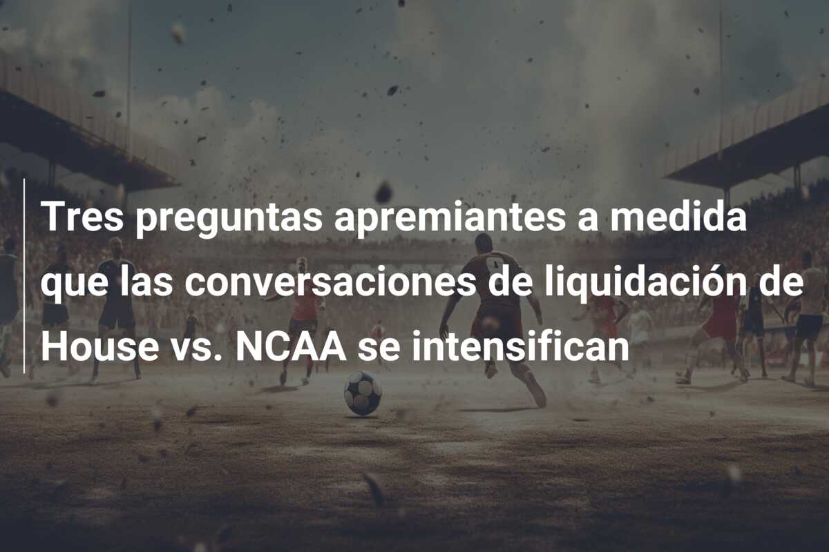 Tres preguntas apremiantes a medida que las conversaciones de liquidación de House vs. NCAA se intensifican