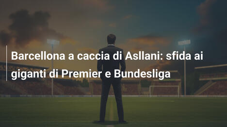 Barcellona a caccia di Asllani: sfida ai giganti di Premier e Bundesliga