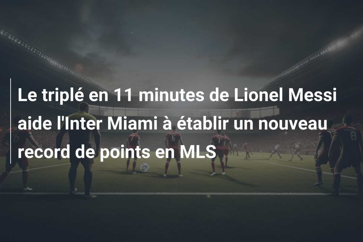 Le triplé en 11 minutes de Lionel Messi aide l'Inter Miami à établir un nouveau record de points en MLS