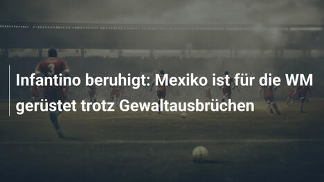 Infantino beruhigt: Mexiko ist für die WM gerüstet trotz Gewaltausbrüchen