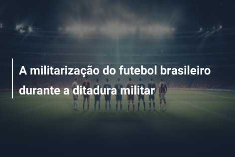 A militarização do futebol brasileiro durante a ditadura militar