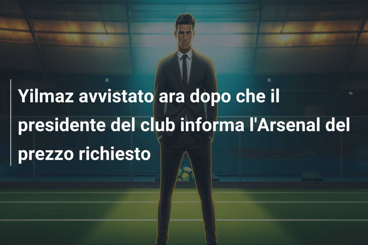 Yilmaz avvistato ara dopo che il presidente del club informa l’Arsenal del prezzo richiesto
